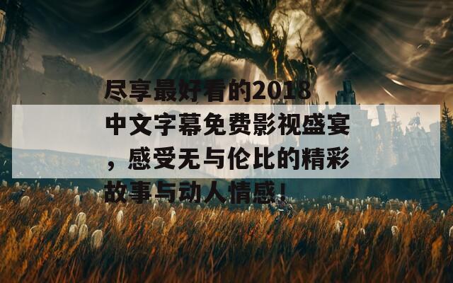 盡享最好看的2018中文字幕免費(fèi)影視盛宴，感受無與倫比的精彩故事與動(dòng)人情感！