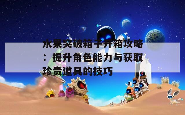 水果突破箱子開箱攻略：提升角色能力與獲取珍貴道具的技巧