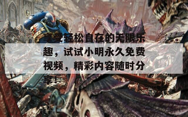 享受輕松自在的無限樂趣，試試小明永久免費(fèi)視頻，精彩內(nèi)容隨時(shí)分享！