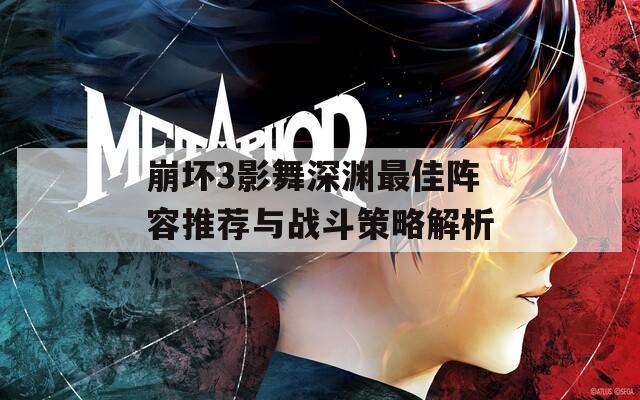 崩壞3影舞深淵最佳陣容推薦與戰(zhàn)斗策略解析