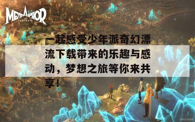 一起感受少年派奇幻漂流下載帶來的樂趣與感動，夢想之旅等你來共享！