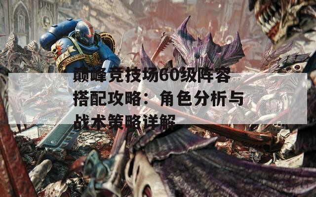 巔峰競技場60級陣容搭配攻略：角色分析與戰(zhàn)術(shù)策略詳解