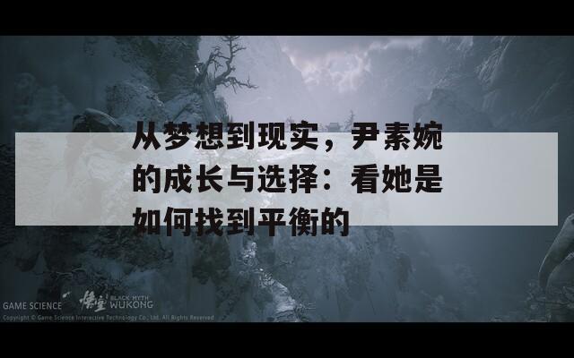 從夢(mèng)想到現(xiàn)實(shí)，尹素婉的成長(zhǎng)與選擇：看她是如何找到平衡的