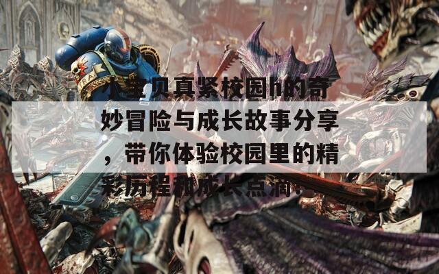 小寶貝真緊校園h的奇妙冒險與成長故事分享，帶你體驗校園里的精彩歷程和成長點滴！