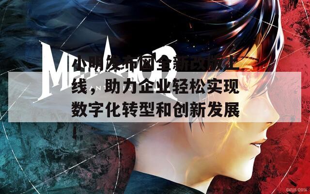 小明發(fā)布網(wǎng)全新改版上線,助力企業(yè)輕松實(shí)現(xiàn)數(shù)字化轉(zhuǎn)型和創(chuàng)新發(fā)展! 小明發(fā)布網(wǎng)全新改版上線,助力企業(yè)輕松實(shí)現(xiàn)數(shù)字化轉(zhuǎn)型和創(chuàng)新發(fā)展!