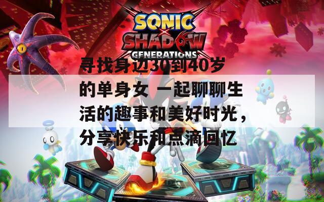 尋找身邊30到40歲的單身女 一起聊聊生活的趣事和美好時(shí)光，分享快樂和點(diǎn)滴回憶
