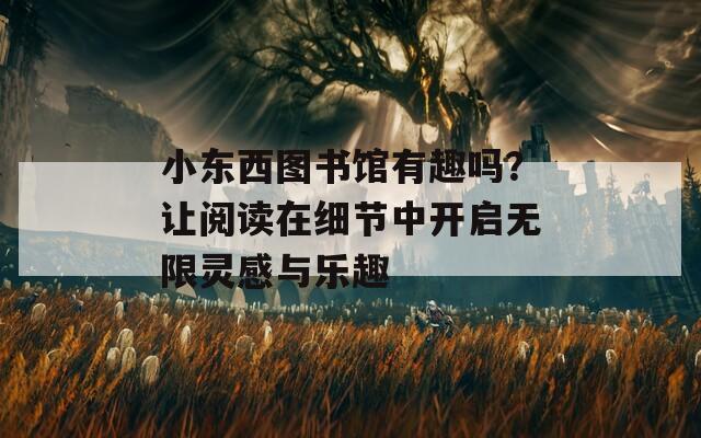 小東西圖書(shū)館有趣嗎？讓閱讀在細(xì)節(jié)中開(kāi)啟無(wú)限靈感與樂(lè)趣