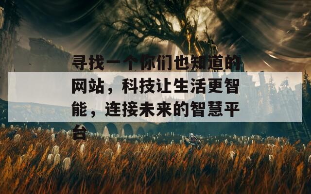 尋找一個(gè)你們也知道的網(wǎng)站，科技讓生活更智能，連接未來(lái)的智慧平臺(tái)