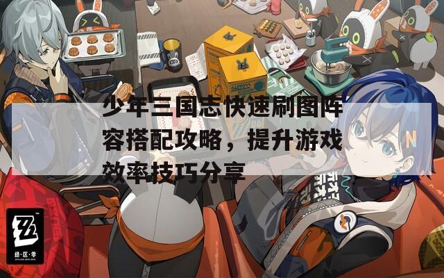 少年三國志快速刷圖陣容搭配攻略，提升游戲效率技巧分享