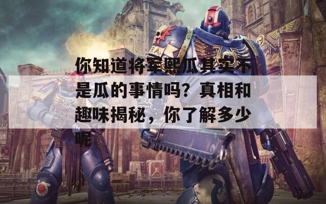 你知道將軍熙瓜其實不是瓜的事情嗎？真相和趣味揭秘，你了解多少呢