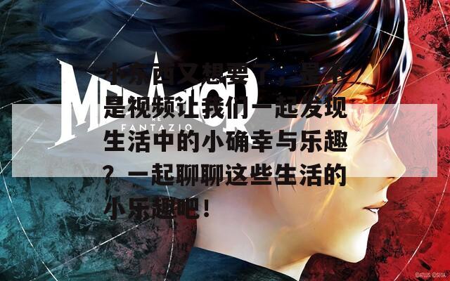 小東西又想要了，是不是視頻讓我們一起發(fā)現(xiàn)生活中的小確幸與樂趣？一起聊聊這些生活的小樂趣吧！