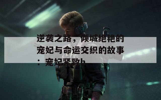 逆襲之路，傾城絕艷的寵妃與命運交織的故事：寵妃緊致h