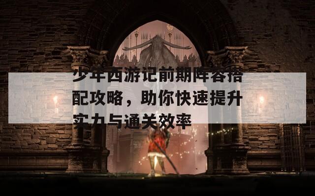 少年西游記前期陣容搭配攻略，助你快速提升實力與通關效率