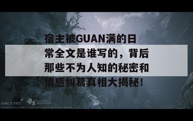 宿主被GUAN滿的日常全文是誰寫的，背后那些不為人知的秘密和情感糾葛真相大揭秘！