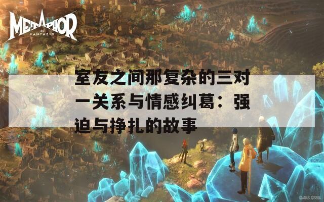 室友之間那復雜的三對一關(guān)系與情感糾葛：強迫與掙扎的故事