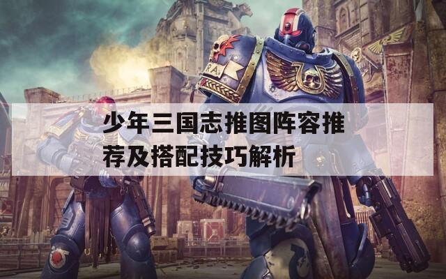 少年三國(guó)志推圖陣容推薦及搭配技巧解析