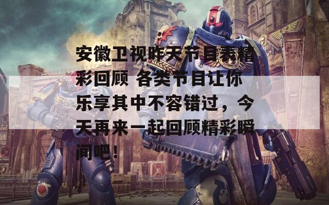 安徽衛(wèi)視昨天節(jié)目表精彩回顧 各類節(jié)目讓你樂享其中不容錯(cuò)過，今天再來一起回顧精彩瞬間吧！