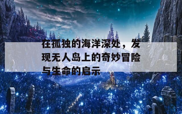 在孤獨(dú)的海洋深處，發(fā)現(xiàn)無人島上的奇妙冒險(xiǎn)與生命的啟示