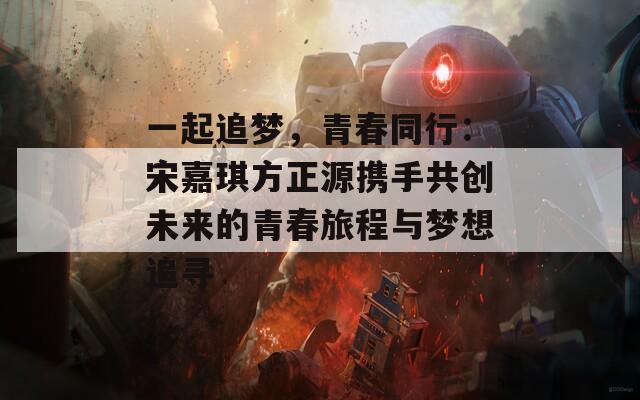 一起追夢(mèng)，青春同行：宋嘉琪方正源攜手共創(chuàng)未來的青春旅程與夢(mèng)想追尋