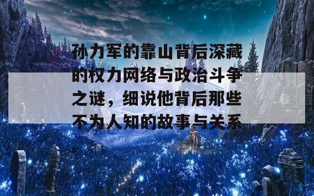 孫力軍的靠山背后深藏的權(quán)力網(wǎng)絡(luò)與政治斗爭(zhēng)之謎，細(xì)說(shuō)他背后那些不為人知的故事與關(guān)系。