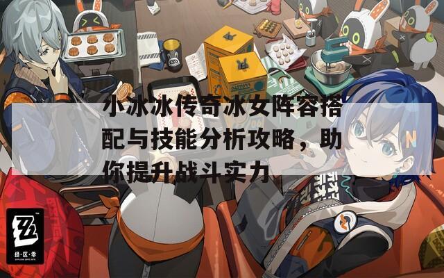 小冰冰傳奇冰女陣容搭配與技能分析攻略，助你提升戰(zhàn)斗實力