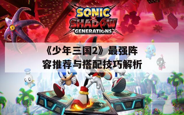 《少年三國2》最強(qiáng)陣容推薦與搭配技巧解析