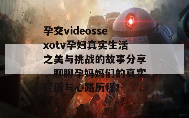孕交videossexotv孕婦真實(shí)生活之美與挑戰(zhàn)的故事分享，聊聊孕媽媽們的真實(shí)經(jīng)歷與心路歷程！