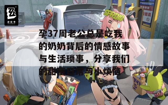 孕37周老公總是吃我的奶奶背后的情感故事與生活瑣事，分享我們的甜蜜日常與小煩惱