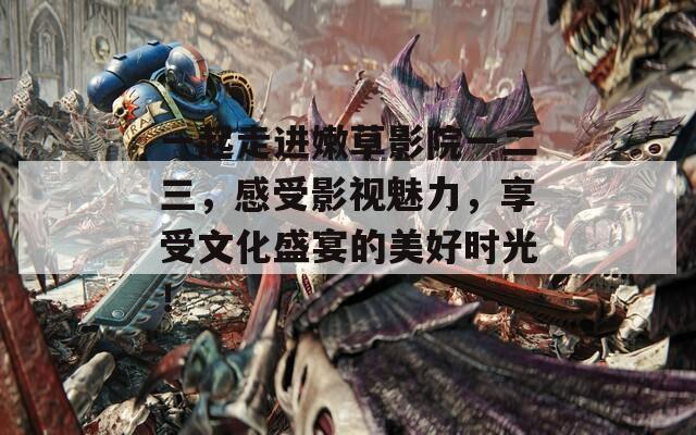 一起走進(jìn)嫩草影院一二三，感受影視魅力，享受文化盛宴的美好時光！