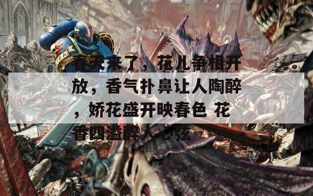 春天來(lái)了，花兒爭(zhēng)相開(kāi)放，香氣撲鼻讓人陶醉，嬌花盛開(kāi)映春色 花香四溢醉人心弦