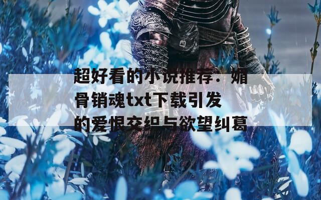超好看的小說(shuō)推薦：媚骨銷魂txt下載引發(fā)的愛恨交織與欲望糾葛