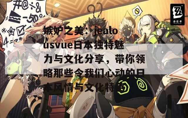 嫉妒之美：jealousvue日本獨(dú)特魅力與文化分享，帶你領(lǐng)略那些令我們心動(dòng)的日本風(fēng)情與文化特色