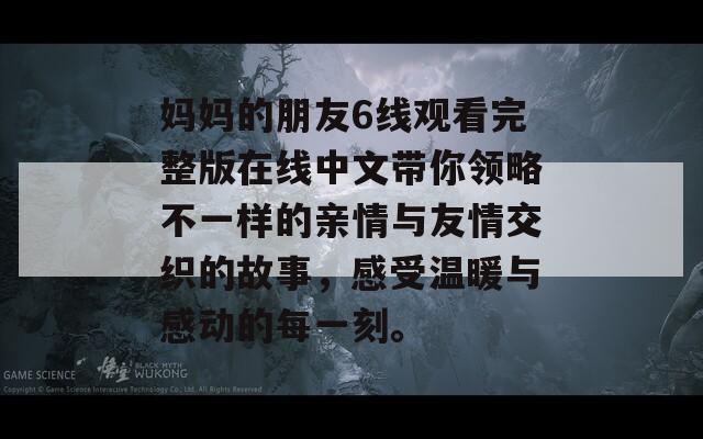 媽媽的朋友6線觀看完整版在線中文帶你領(lǐng)略不一樣的親情與友情交織的故事，感受溫暖與感動(dòng)的每一刻。