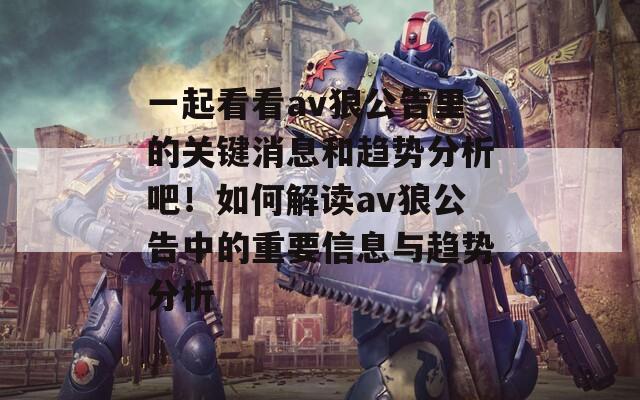 一起看看av狼公告里的關(guān)鍵消息和趨勢分析吧！如何解讀av狼公告中的重要信息與趨勢分析