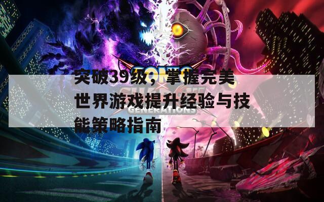 突破39級，掌握完美世界游戲提升經驗與技能策略指南