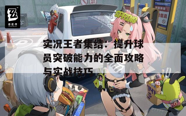 實況王者集結(jié)：提升球員突破能力的全面攻略與實戰(zhàn)技巧