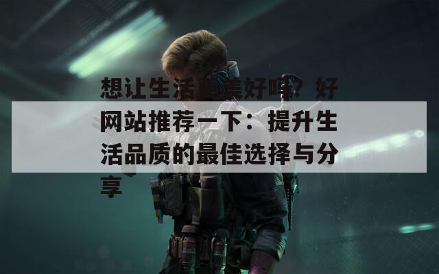 想讓生活更美好嗎？好網(wǎng)站推薦一下：提升生活品質(zhì)的最佳選擇與分享