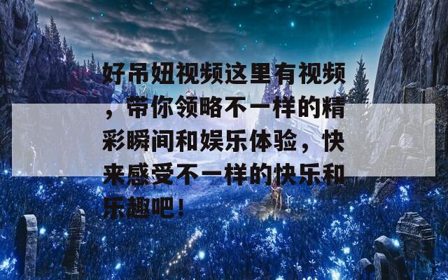 好吊妞視頻這里有視頻，帶你領(lǐng)略不一樣的精彩瞬間和娛樂(lè)體驗(yàn)，快來(lái)感受不一樣的快樂(lè)和樂(lè)趣吧！