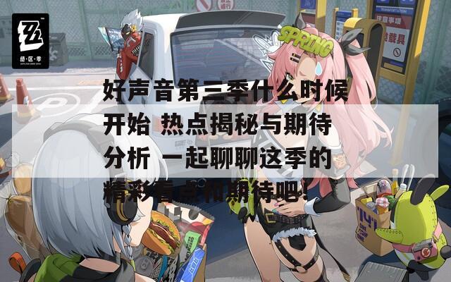好聲音第三季什么時(shí)候開(kāi)始 熱點(diǎn)揭秘與期待分析 一起聊聊這季的精彩看點(diǎn)和期待吧！