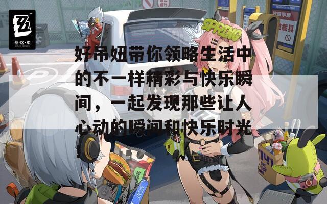 好吊妞帶你領(lǐng)略生活中的不一樣精彩與快樂(lè)瞬間，一起發(fā)現(xiàn)那些讓人心動(dòng)的瞬間和快樂(lè)時(shí)光！
