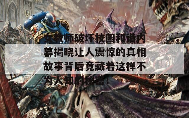 女教師破壞校園和諧內(nèi)幕揭曉讓人震驚的真相故事背后竟藏著這樣不為人知的秘密！