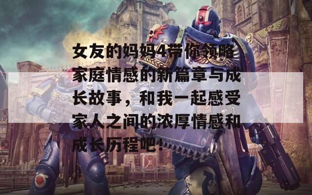 女友的媽媽4帶你領略家庭情感的新篇章與成長故事，和我一起感受家人之間的濃厚情感和成長歷程吧！