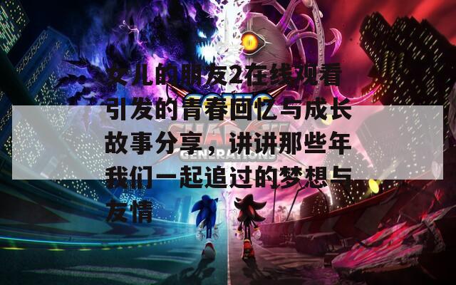 女兒的朋友2在線觀看引發(fā)的青春回憶與成長故事分享，講講那些年我們一起追過的夢想與友情