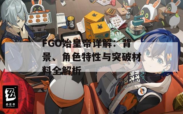 FGO始皇帝詳解：背景、角色特性與突破材料全解析