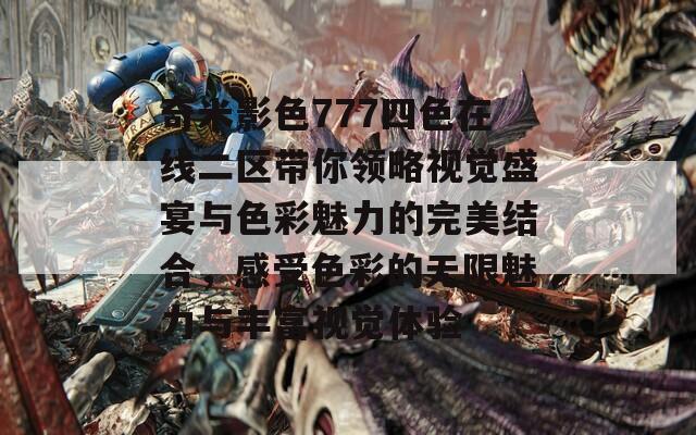 奇米影色777四色在線二區(qū)帶你領(lǐng)略視覺盛宴與色彩魅力的完美結(jié)合，感受色彩的無限魅力與豐富視覺體驗(yàn)