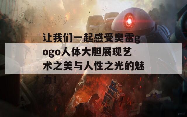 讓我們一起感受奧雷gogo人體大膽展現(xiàn)藝術(shù)之美與人性之光的魅力！