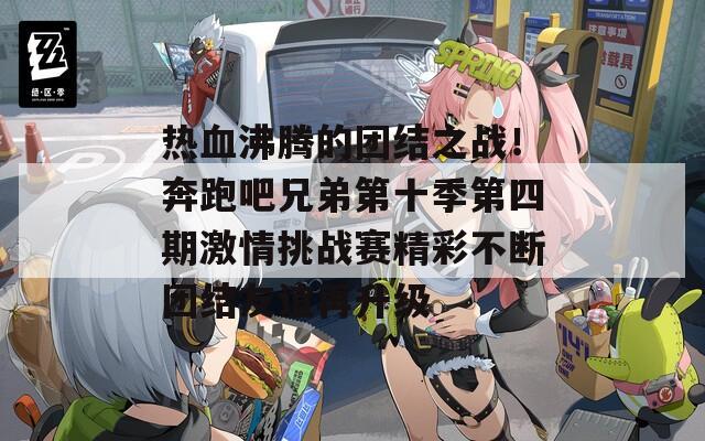 熱血沸騰的團(tuán)結(jié)之戰(zhàn)！奔跑吧兄弟第十季第四期激情挑戰(zhàn)賽精彩不斷團(tuán)結(jié)友誼再升級(jí)