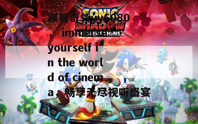 跟著奇領yy6080， immerse yourself in the world of cinema，暢享無盡視聽盛宴！
