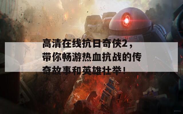 高清在線抗日奇?zhèn)b2，帶你暢游熱血抗戰(zhàn)的傳奇故事和英雄壯舉！