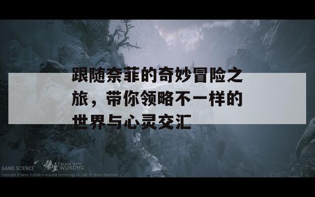 跟隨奈菲的奇妙冒險(xiǎn)之旅，帶你領(lǐng)略不一樣的世界與心靈交匯